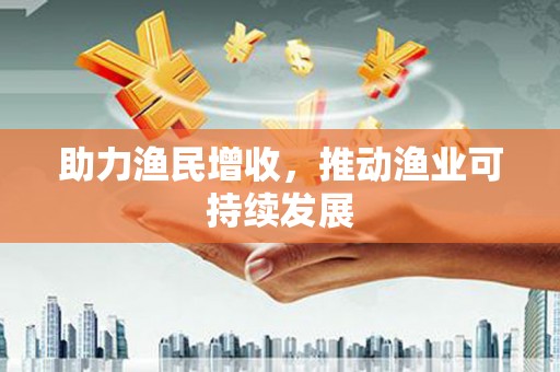 泉港助力渔民增收，推动渔业可持续发展