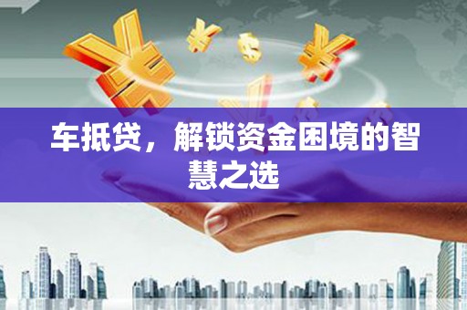 泉港车抵贷，解锁资金困境的智慧之选