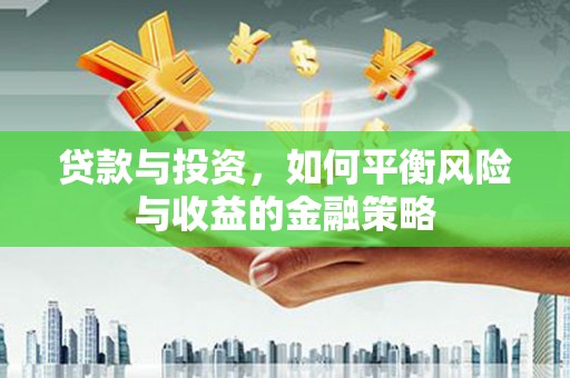 泉港贷款与投资，如何平衡风险与收益的金融策略